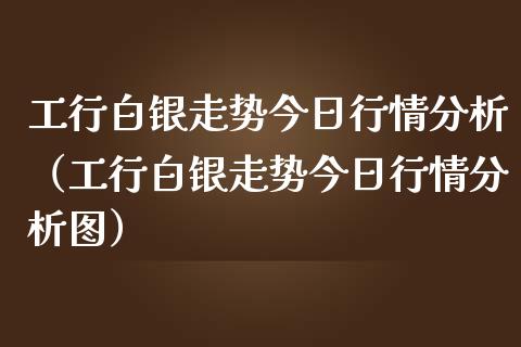 工行白银走势今日行情分析（工行白银走势今日行情分析图） (https://www.njaxzs.com/) 期货行情 第1张