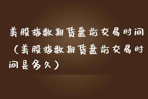 美股指数期货盘前交易时间（美股指数期货盘前交易时间是多久） (https://www.njaxzs.com/) 期货开户 第1张