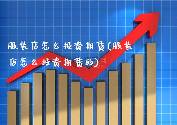 服装店怎么投资期货(服装店怎么投资期货的) (https://www.njaxzs.com/) 原油期货 第1张