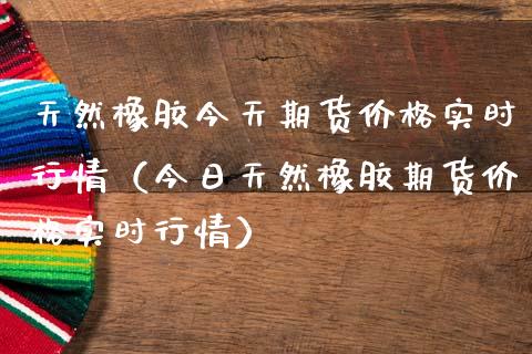 天然橡胶今天期货实时行情（今日天然橡胶期货实时行情） (https://www.njaxzs.com/) 期货直播间 第1张