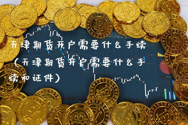 天津期货开户需要什么手续（天津期货开户需要什么手续和） (https://www.njaxzs.com/) 内盘期货 第1张