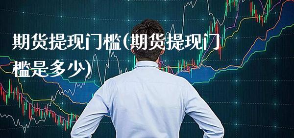期货提现门槛(期货提现门槛是多少) (https://www.njaxzs.com/) 期货直播间 第1张