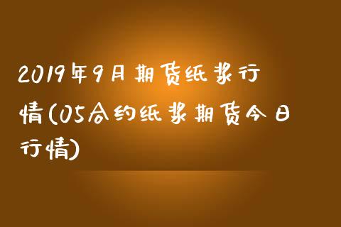2019年9月期货纸浆行情(05合约纸浆期货今日行情) (https://www.njaxzs.com/) 期货开户 第1张