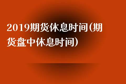 2019期货休息时间(期货盘中休息时间) (https://www.njaxzs.com/) 原油期货 第1张