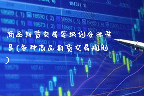 商品期货交易等级划分标准是(各种商品期货交易规则) (https://www.njaxzs.com/) 期货开户 第1张