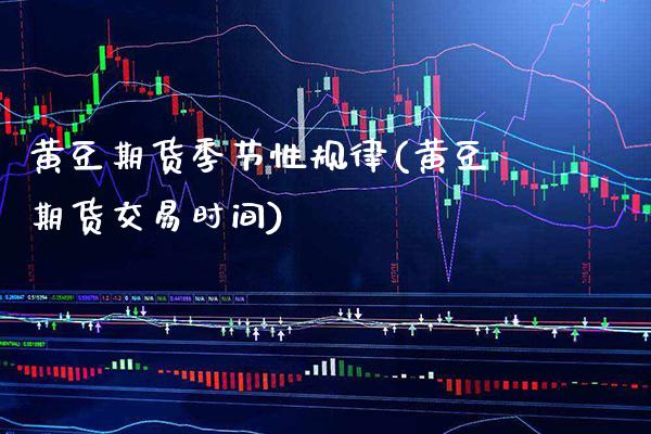 黄豆期货季节性规律(黄豆期货交易时间) (https://www.njaxzs.com/) 期货直播间 第1张