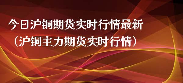 今日沪铜期货实时行情最新（沪铜主力期货实时行情） (https://www.njaxzs.com/) 原油期货 第1张