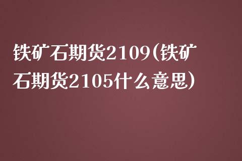 铁矿石期货2109(铁矿石期货2105什么意思) (https://www.njaxzs.com/) 期货行情 第1张