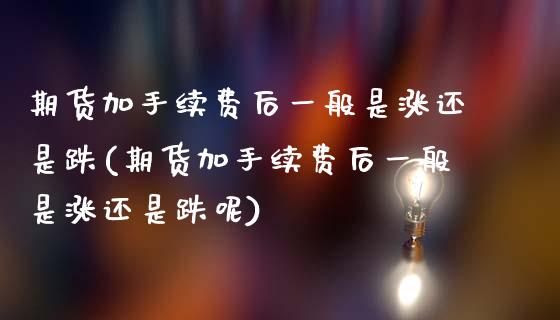 期货加手续费后一般是涨还是跌(期货加手续费后一般是涨还是跌呢) (https://www.njaxzs.com/) 期货直播间 第1张