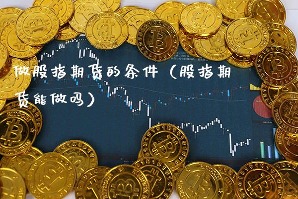 做股指期货的条件（股指期货能做吗） (https://www.njaxzs.com/) 黄金期货 第1张