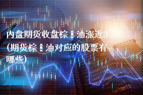 内盘期货收盘棕榈油涨近3(期货棕榈油对应的股票有哪些) (https://www.njaxzs.com/) 期货投资 第1张