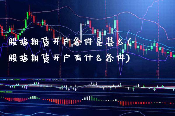 股指期货开户条件是甚么(股指期货开户有什么条件) (https://www.njaxzs.com/) 黄金期货 第1张