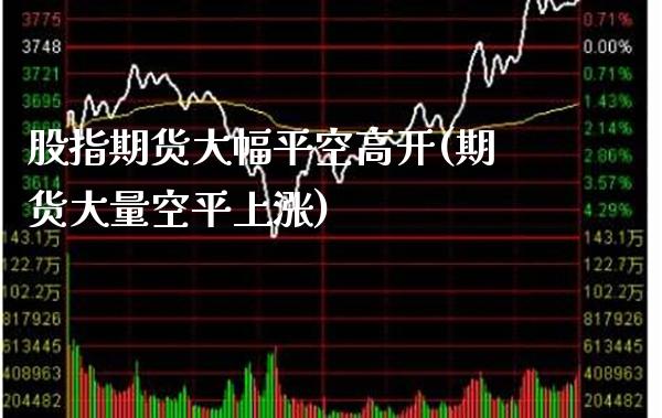 股指期货大幅平空高开(期货大量空平上涨) (https://www.njaxzs.com/) 原油期货 第1张