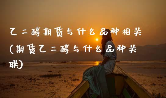 乙二醇期货与什么品种相关(期货乙二醇与什么品种关联) (https://www.njaxzs.com/) 原油期货 第1张