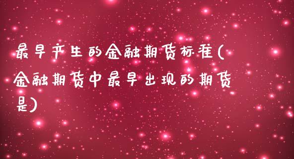 最早产生的金融期货标准(金融期货中最早出现的期货是) (https://www.njaxzs.com/) 黄金期货 第1张