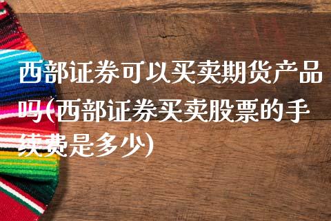西部证券可以买卖期货产品吗(西部证券买卖股票的手续费是多少) (https://www.njaxzs.com/) 黄金期货 第1张