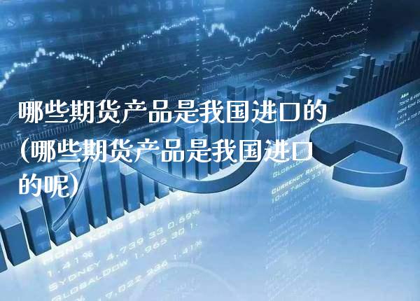 哪些期货产品是我国进口的(哪些期货产品是我国进口的呢) (https://www.njaxzs.com/) 期货投资 第1张