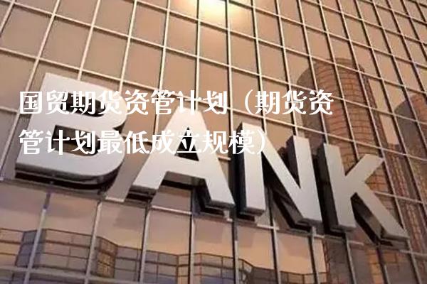 国贸期货资管计划（期货资管计划最低成立规模） (https://www.njaxzs.com/) 内盘期货 第1张