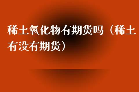 氧化物有期货吗（有没有期货） (https://www.njaxzs.com/) 期货直播间 第1张