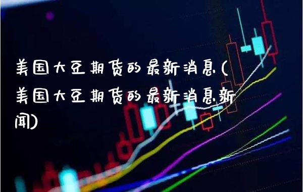 美国大豆期货的最新消息(美国大豆期货的最新消息新闻) (https://www.njaxzs.com/) 期货直播间 第1张