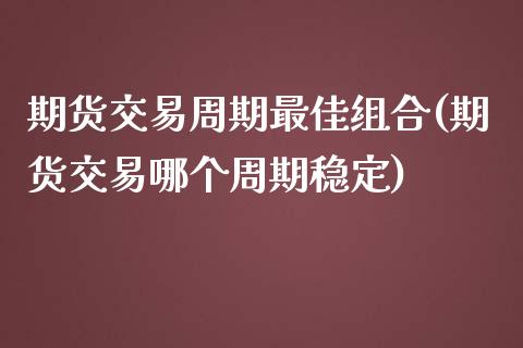 期货交易周期最佳组合(期货交易哪个周期稳定) (https://www.njaxzs.com/) 期货直播间 第1张