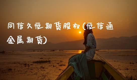 同信久恒期货股权(恒信通金属期货) (https://www.njaxzs.com/) 期货行情 第1张