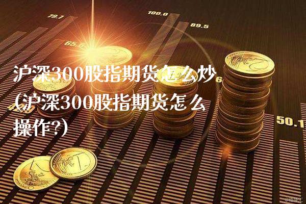沪深300股指期货怎么炒(沪深300股指期货怎么操作?) (https://www.njaxzs.com/) 期货直播间 第1张