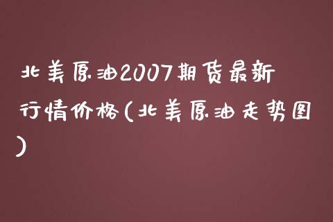 北美原油2007期货最新行情价格(北美原油走势图) (https://www.njaxzs.com/) 期货投资 第1张