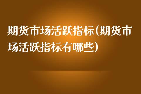 期货市场活跃指标(期货市场活跃指标有哪些) (https://www.njaxzs.com/) 黄金期货 第1张