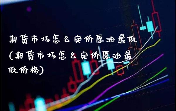 期货市场怎么定价原油最低(期货市场怎么定价原油最低价格) (https://www.njaxzs.com/) 期货行情 第1张