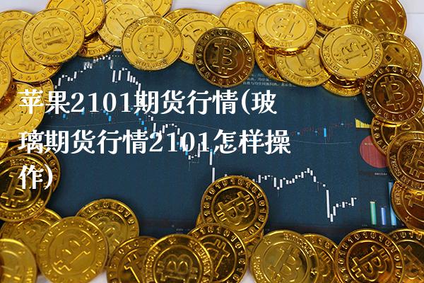 苹果2101期货行情(玻璃期货行情2101怎样操作) (https://www.njaxzs.com/) 期货投资 第1张