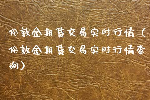 伦敦金期货交易实时行情（伦敦金期货交易实时行情查询） (https://www.njaxzs.com/) 期货直播间 第1张