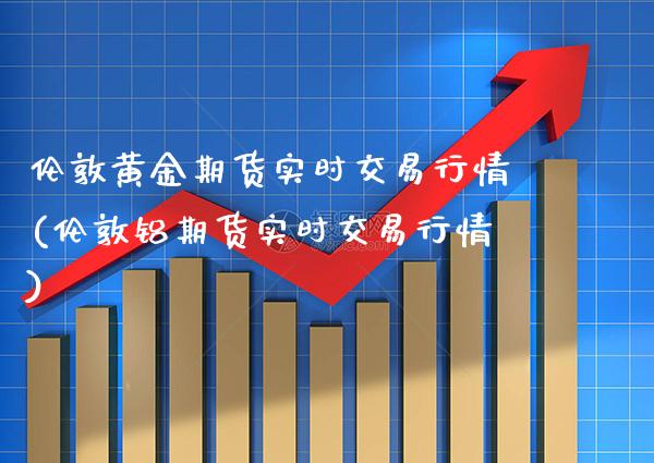 伦敦黄金期货实时交易行情(伦敦铝期货实时交易行情) (https://www.njaxzs.com/) 期货投资 第1张