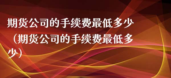 期货公司的手续费最低多少（期货公司的手续费最低多少） (https://www.njaxzs.com/) 期货直播间 第1张