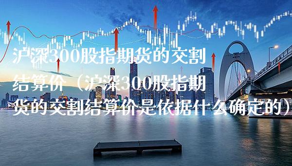 沪深300股指期货的交割结算价（沪深300股指期货的交割结算价是依据什么确定的） (https://www.njaxzs.com/) 期货直播间 第1张