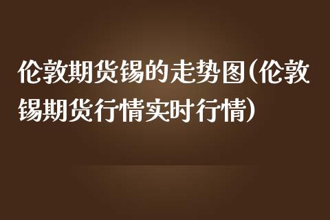 伦敦期货锡的走势图(伦敦锡期货行情实时行情) (https://www.njaxzs.com/) 原油期货 第1张