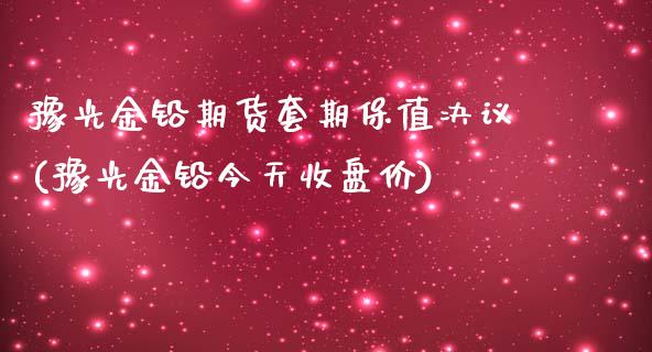 豫光金铅期货套期保值决议(豫光金铅今天收盘价) (https://www.njaxzs.com/) 内盘期货 第1张