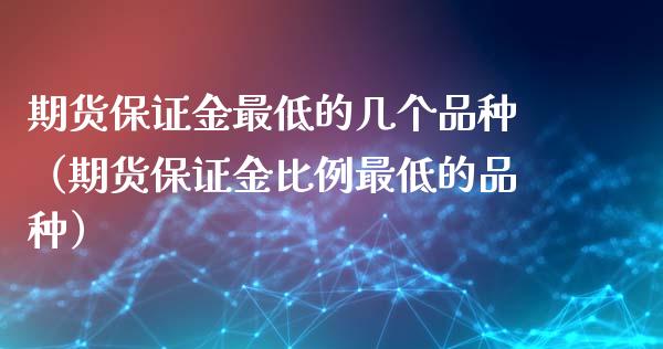 期货保证金最低的几个品种（期货保证金比例最低的品种） (https://www.njaxzs.com/) 期货行情 第1张