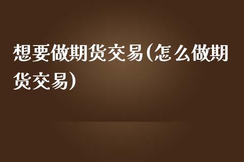 想要做期货交易(怎么做期货交易) (https://www.njaxzs.com/) 期货投资 第1张