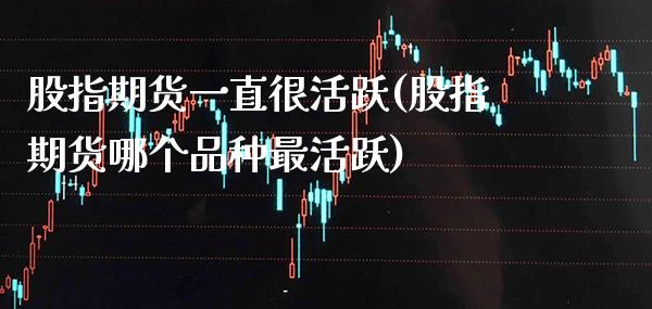 股指期货一直很活跃(股指期货哪个品种最活跃) (https://www.njaxzs.com/) 期货投资 第1张
