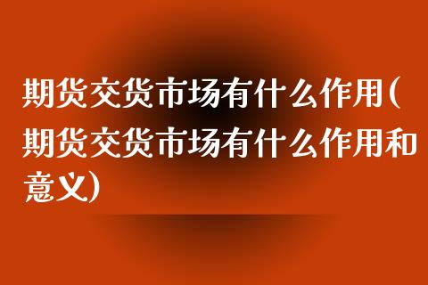 期货交货市场有什么作用(期货交货市场有什么作用和意义) (https://www.njaxzs.com/) 黄金期货 第1张