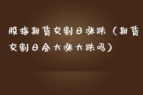 股指期货交割日涨跌（期货交割日会大涨大跌吗） (https://www.njaxzs.com/) 黄金期货 第1张