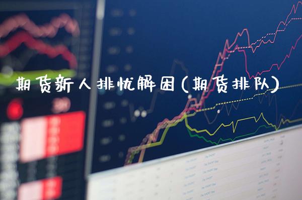 期货新人排忧解困(期货排队) (https://www.njaxzs.com/) 黄金期货 第1张