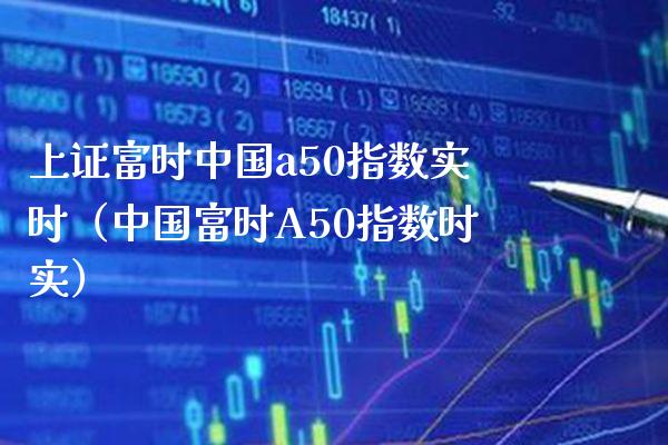 上证富时中国a50指数实时（中国富时A50指数时实） (https://www.njaxzs.com/) 期货行情 第1张