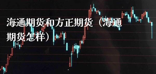 海通期货和方正期货（海通期货怎样） (https://www.njaxzs.com/) 期货直播间 第1张