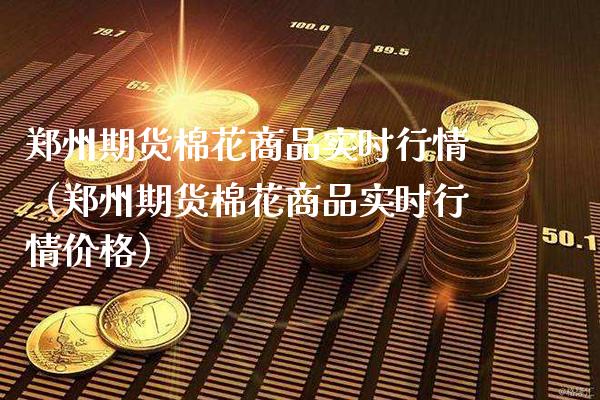 郑州期货棉花商品实时行情（郑州期货棉花商品实时行情） (https://www.njaxzs.com/) 期货直播间 第1张