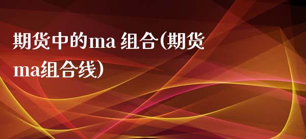 期货中的ma 组合(期货ma组合线) (https://www.njaxzs.com/) 期货直播间 第1张