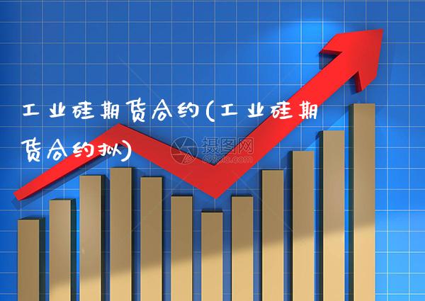 工业硅期货合约(工业硅期货合约拟) 期货直播间 第1张-爱新财经 工业硅期货合约(工业硅期货合约拟) (https://www.njaxzs.com/) 期货直播间 第1张