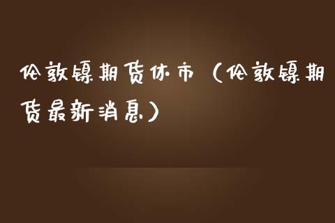 伦敦镍期货休市（伦敦镍期货最新消息） (https://www.njaxzs.com/) 内盘期货 第1张