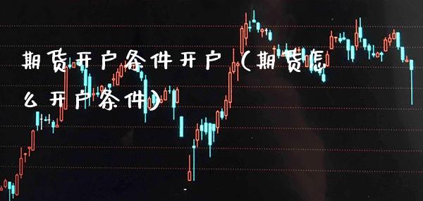 期货开户条件开户（期货怎么开户条件） (https://www.njaxzs.com/) 内盘期货 第1张